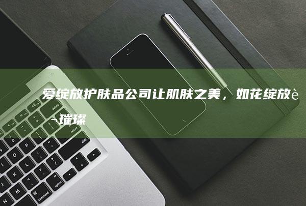 爱绽放护肤品公司：让肌肤之美，如花绽放般璀璨