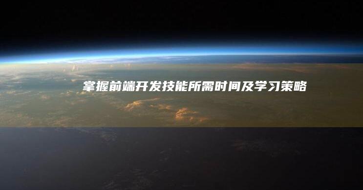 掌握前端开发技能所需时间及学习策略